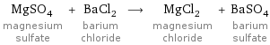 MgSO_4 magnesium sulfate + BaCl_2 barium chloride ⟶ MgCl_2 magnesium chloride + BaSO_4 barium sulfate