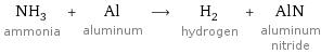 NH_3 ammonia + Al aluminum ⟶ H_2 hydrogen + AlN aluminum nitride