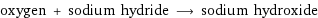 oxygen + sodium hydride ⟶ sodium hydroxide