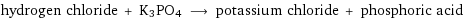 hydrogen chloride + K3PO4 ⟶ potassium chloride + phosphoric acid