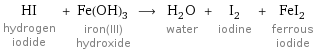 HI hydrogen iodide + Fe(OH)_3 iron(III) hydroxide ⟶ H_2O water + I_2 iodine + FeI_2 ferrous iodide