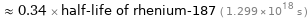  ≈ 0.34 × half-life of rhenium-187 ( 1.299×10^18 s )