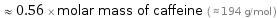  ≈ 0.56 × molar mass of caffeine ( ≈ 194 g/mol )