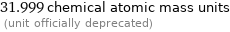 31.999 chemical atomic mass units  (unit officially deprecated)