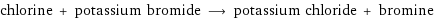 chlorine + potassium bromide ⟶ potassium chloride + bromine