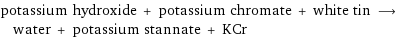 potassium hydroxide + potassium chromate + white tin ⟶ water + potassium stannate + KCr