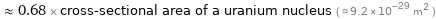  ≈ 0.68 × cross-sectional area of a uranium nucleus ( ≈ 9.2×10^-29 m^2 )