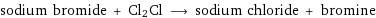 sodium bromide + Cl2Cl ⟶ sodium chloride + bromine