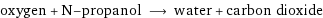 oxygen + N-propanol ⟶ water + carbon dioxide