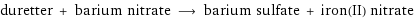 duretter + barium nitrate ⟶ barium sulfate + iron(II) nitrate