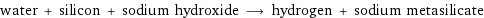 water + silicon + sodium hydroxide ⟶ hydrogen + sodium metasilicate