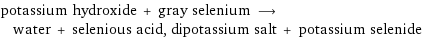 potassium hydroxide + gray selenium ⟶ water + selenious acid, dipotassium salt + potassium selenide