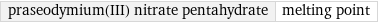 praseodymium(III) nitrate pentahydrate | melting point