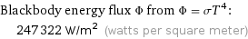 Blackbody energy flux Φ from Φ = σT^4:  | 247322 W/m^2 (watts per square meter)