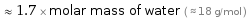  ≈ 1.7 × molar mass of water ( ≈ 18 g/mol )