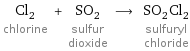 Cl_2 chlorine + SO_2 sulfur dioxide ⟶ SO_2Cl_2 sulfuryl chloride