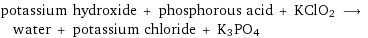 potassium hydroxide + phosphorous acid + KClO2 ⟶ water + potassium chloride + K3PO4