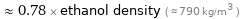  ≈ 0.78 × ethanol density ( ≈ 790 kg/m^3 )