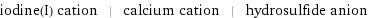 iodine(I) cation | calcium cation | hydrosulfide anion