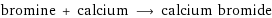 bromine + calcium ⟶ calcium bromide