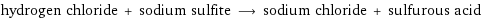 hydrogen chloride + sodium sulfite ⟶ sodium chloride + sulfurous acid