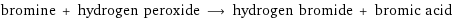 bromine + hydrogen peroxide ⟶ hydrogen bromide + bromic acid