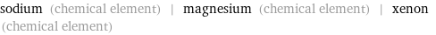 sodium (chemical element) | magnesium (chemical element) | xenon (chemical element)