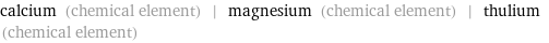 calcium (chemical element) | magnesium (chemical element) | thulium (chemical element)