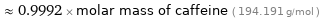  ≈ 0.9992 × molar mass of caffeine ( 194.191 g/mol )