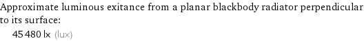 Approximate luminous exitance from a planar blackbody radiator perpendicular to its surface:  | 45480 lx (lux)
