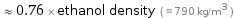  ≈ 0.76 × ethanol density ( ≈ 790 kg/m^3 )