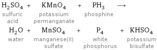 H_2SO_4 sulfuric acid + KMnO_4 potassium permanganate + PH_3 phosphine ⟶ H_2O water + MnSO_4 manganese(II) sulfate + P_4 white phosphorus + KHSO_4 potassium bisulfate