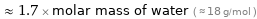  ≈ 1.7 × molar mass of water ( ≈ 18 g/mol )