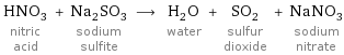 HNO_3 nitric acid + Na_2SO_3 sodium sulfite ⟶ H_2O water + SO_2 sulfur dioxide + NaNO_3 sodium nitrate