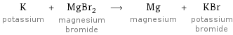 K potassium + MgBr_2 magnesium bromide ⟶ Mg magnesium + KBr potassium bromide