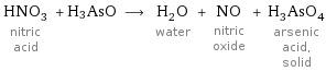 HNO_3 nitric acid + H3AsO ⟶ H_2O water + NO nitric oxide + H_3AsO_4 arsenic acid, solid