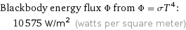 Blackbody energy flux Φ from Φ = σT^4:  | 10575 W/m^2 (watts per square meter)