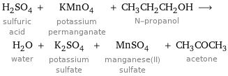 H_2SO_4 sulfuric acid + KMnO_4 potassium permanganate + CH_3CH_2CH_2OH N-propanol ⟶ H_2O water + K_2SO_4 potassium sulfate + MnSO_4 manganese(II) sulfate + CH_3COCH_3 acetone
