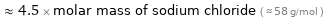  ≈ 4.5 × molar mass of sodium chloride ( ≈ 58 g/mol )