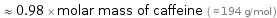  ≈ 0.98 × molar mass of caffeine ( ≈ 194 g/mol )