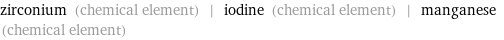 zirconium (chemical element) | iodine (chemical element) | manganese (chemical element)