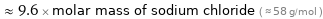  ≈ 9.6 × molar mass of sodium chloride ( ≈ 58 g/mol )