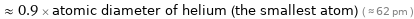  ≈ 0.9 × atomic diameter of helium (the smallest atom) ( ≈ 62 pm )