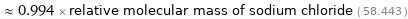  ≈ 0.994 × relative molecular mass of sodium chloride ( 58.443 )