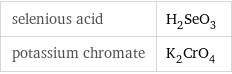 selenious acid | H_2SeO_3 potassium chromate | K_2CrO_4