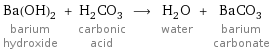 Ba(OH)_2 barium hydroxide + H_2CO_3 carbonic acid ⟶ H_2O water + BaCO_3 barium carbonate