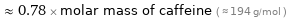  ≈ 0.78 × molar mass of caffeine ( ≈ 194 g/mol )