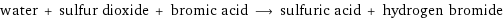 water + sulfur dioxide + bromic acid ⟶ sulfuric acid + hydrogen bromide