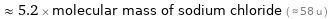  ≈ 5.2 × molecular mass of sodium chloride ( ≈ 58 u )