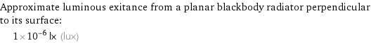 Approximate luminous exitance from a planar blackbody radiator perpendicular to its surface:  | 1×10^-6 lx (lux)